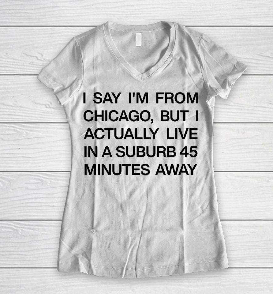 I Say I'm From Chicago But I Actually Live In A Suburb 45 Minutes Away Women V-Neck T-Shirt