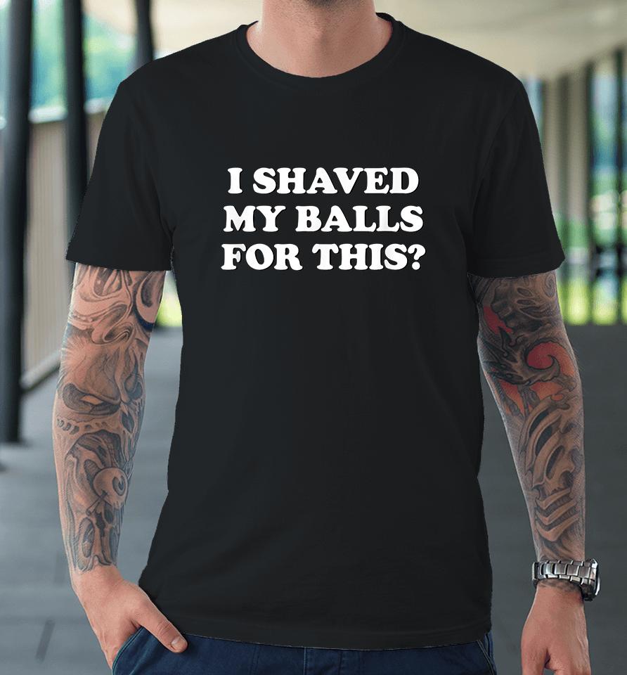 I Shaved My Balls For This? Premium T-Shirt