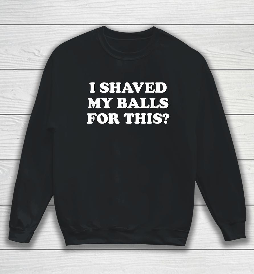 I Shaved My Balls For This? Sweatshirt
