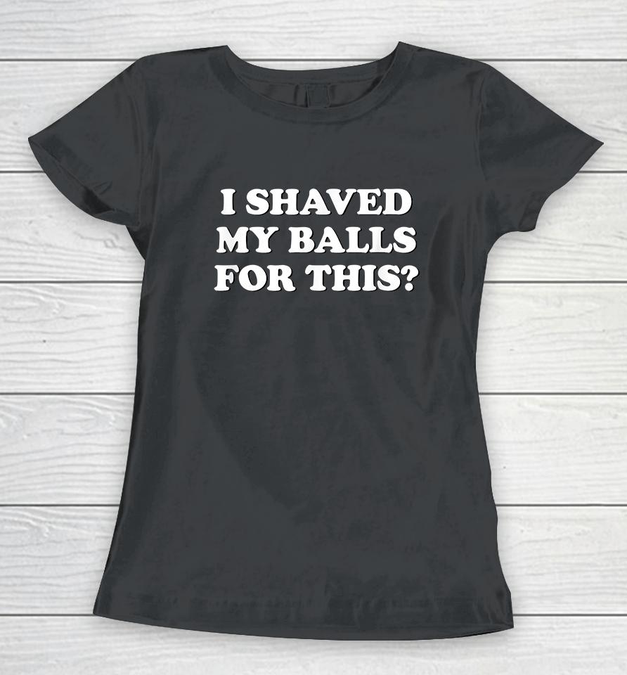 I Shaved My Balls For This? Women T-Shirt