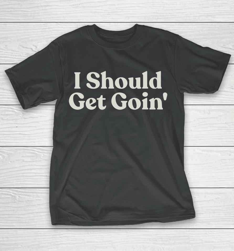 I Should Get Goin T-Shirt