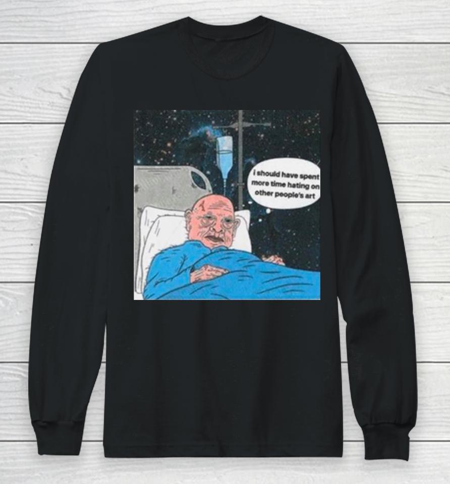 I Should Have Spent More Time Hating On Other People’s Art Long Sleeve T-Shirt