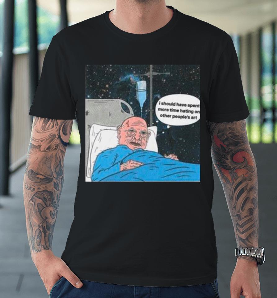 I Should Have Spent More Time Hating On Other People’s Art Premium T-Shirt