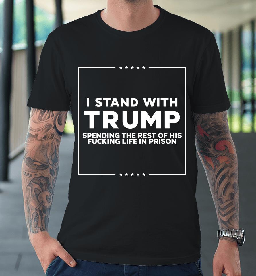 I Stand With Trump Spending The Rest Of His Fucking Life In Prison Premium T-Shirt