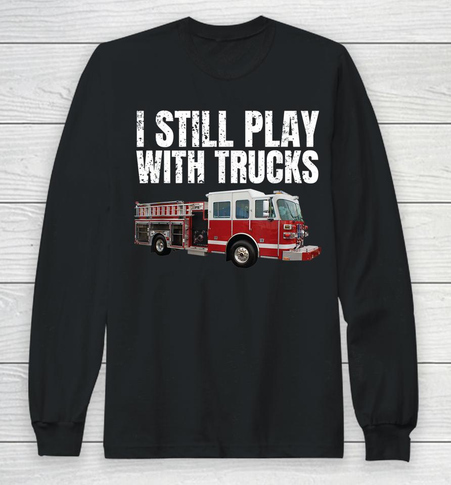 I Still Play With Fire Trucks Firefighter Long Sleeve T-Shirt