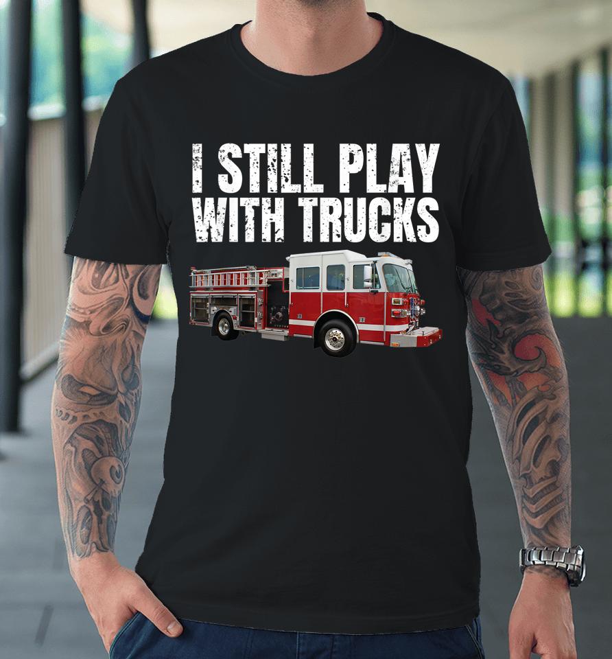 I Still Play With Fire Trucks Firefighter Premium T-Shirt