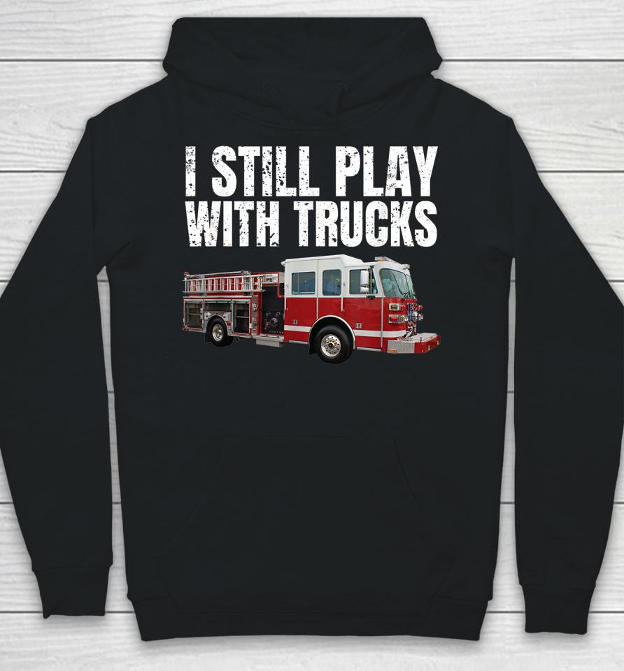 I Still Play With Fire Trucks Firefighter Hoodie