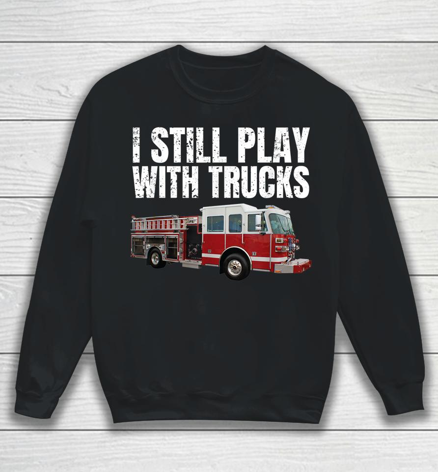 I Still Play With Fire Trucks Firefighter Sweatshirt