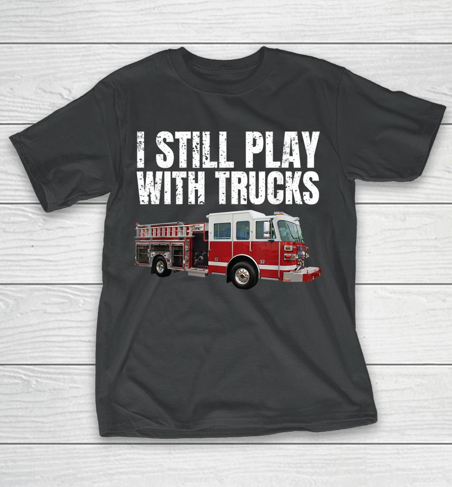I Still Play With Fire Trucks Firefighter T-Shirt