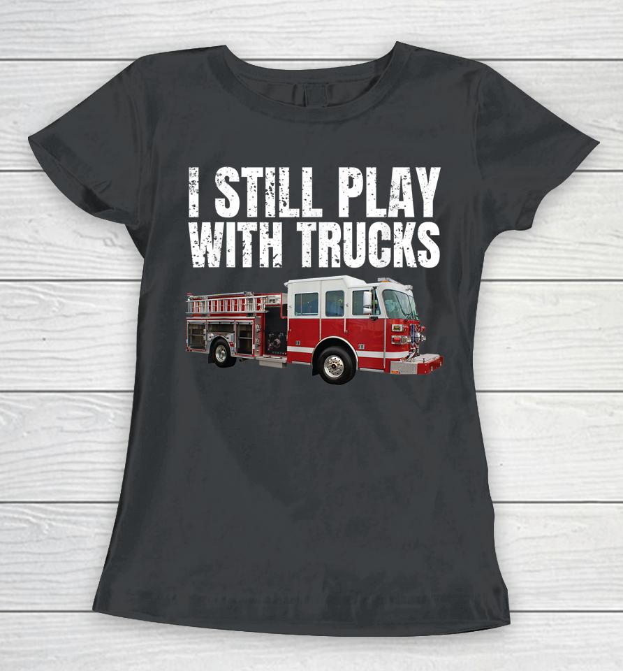 I Still Play With Fire Trucks Firefighter Women T-Shirt