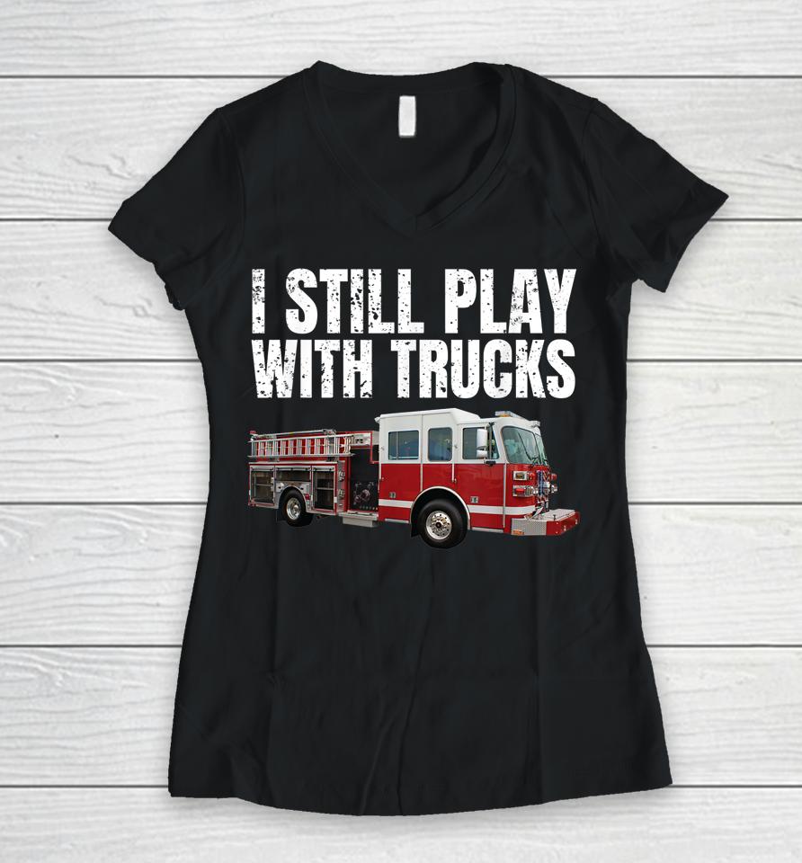 I Still Play With Fire Trucks Firefighter Women V-Neck T-Shirt
