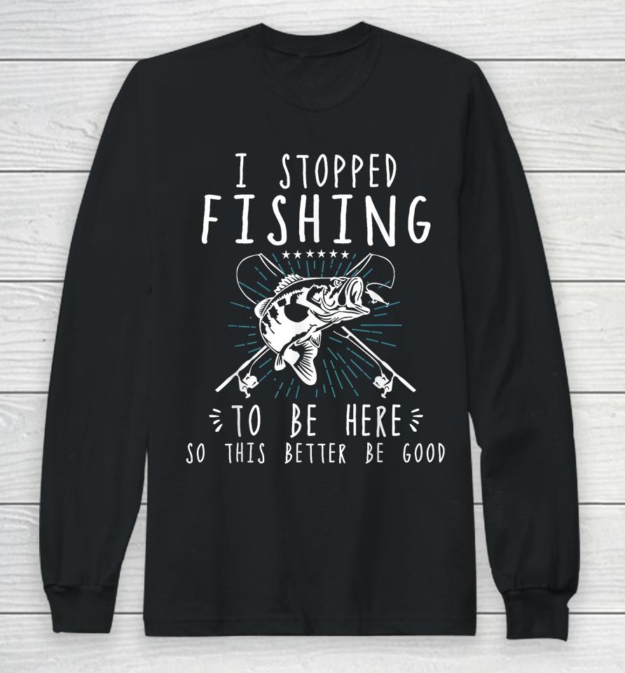 I Stopped Fishing To Be Here So This Better Be Good Long Sleeve T-Shirt