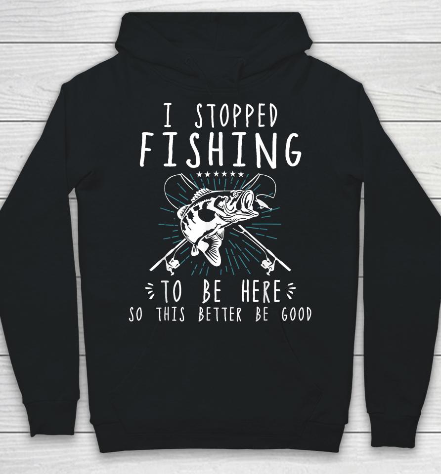 I Stopped Fishing To Be Here So This Better Be Good Hoodie