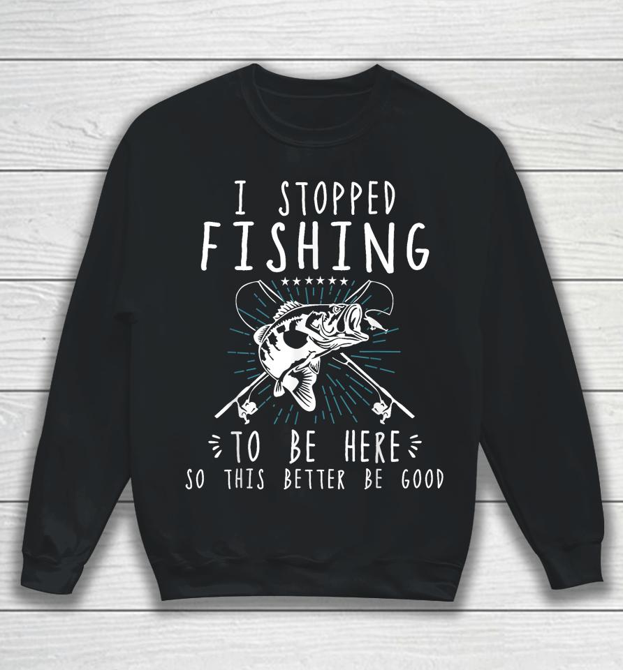 I Stopped Fishing To Be Here So This Better Be Good Sweatshirt