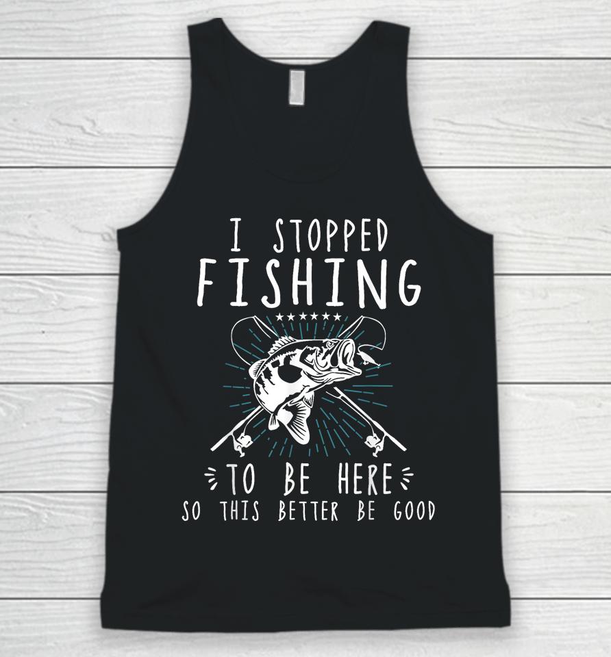 I Stopped Fishing To Be Here So This Better Be Good Unisex Tank Top
