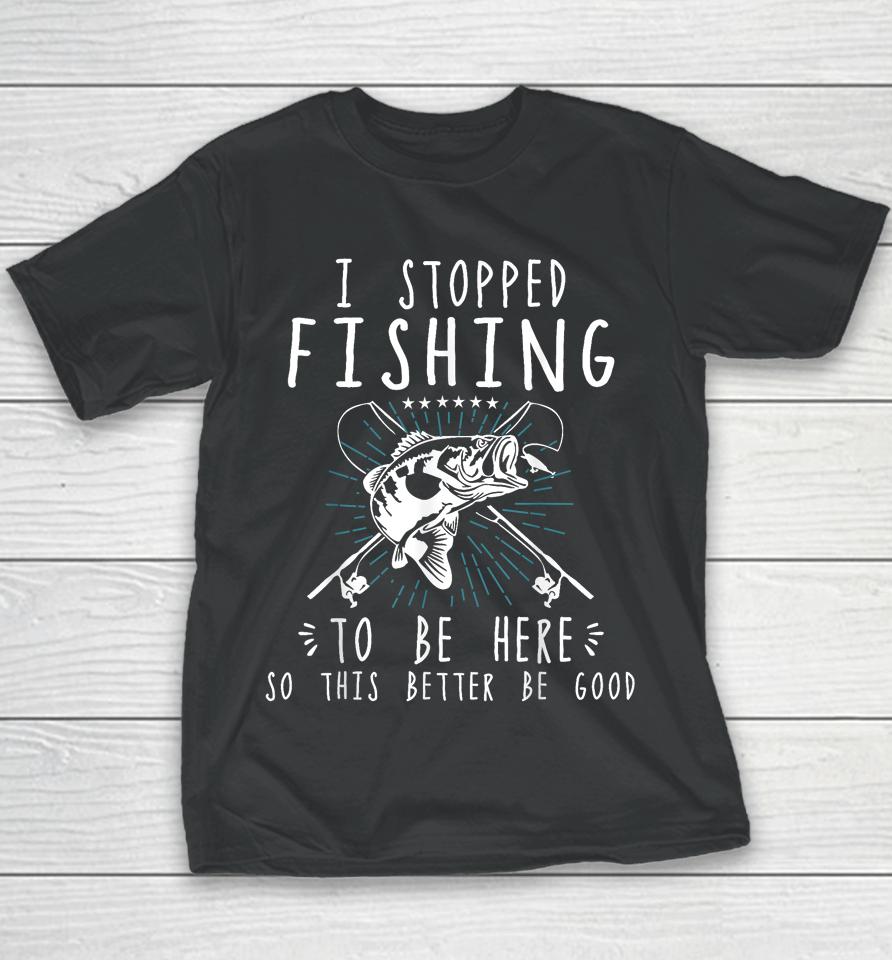 I Stopped Fishing To Be Here So This Better Be Good Youth T-Shirt