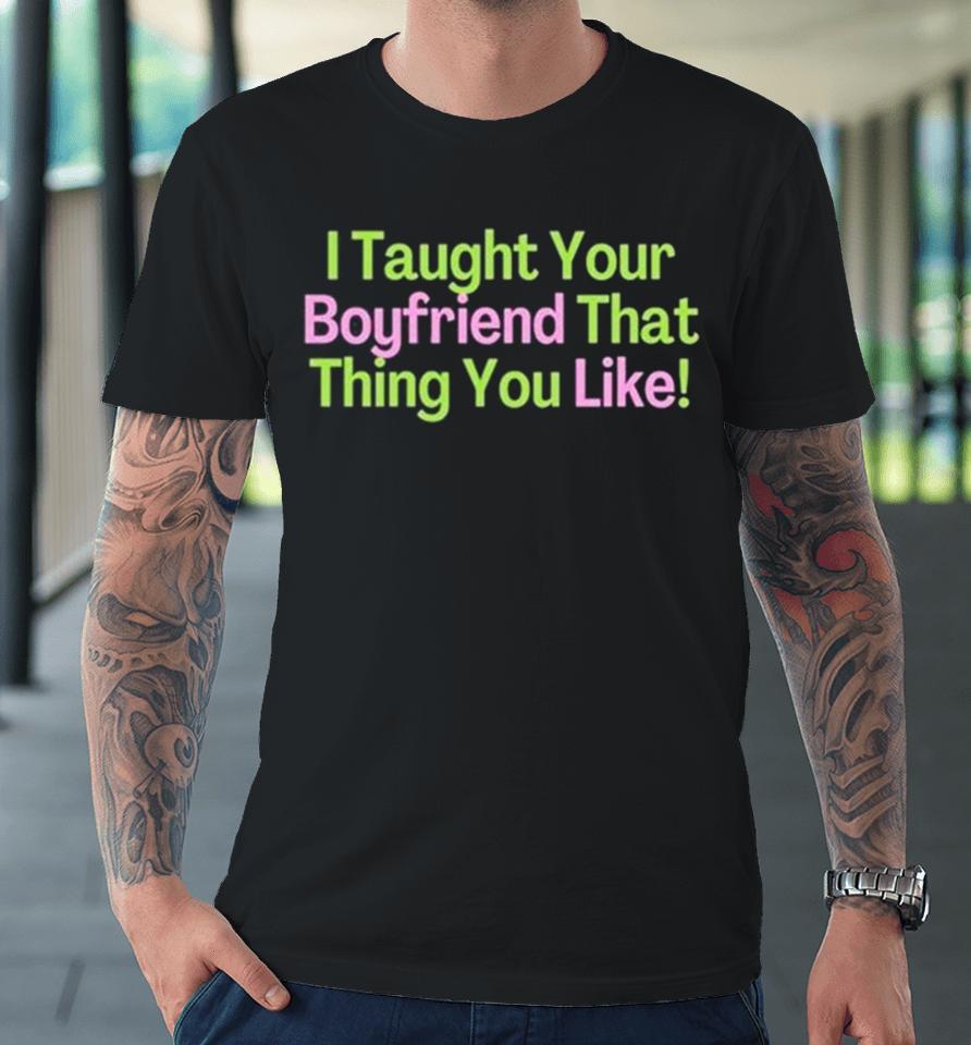 I Taught Your Boyfriend That Thing You Like Premium T-Shirt