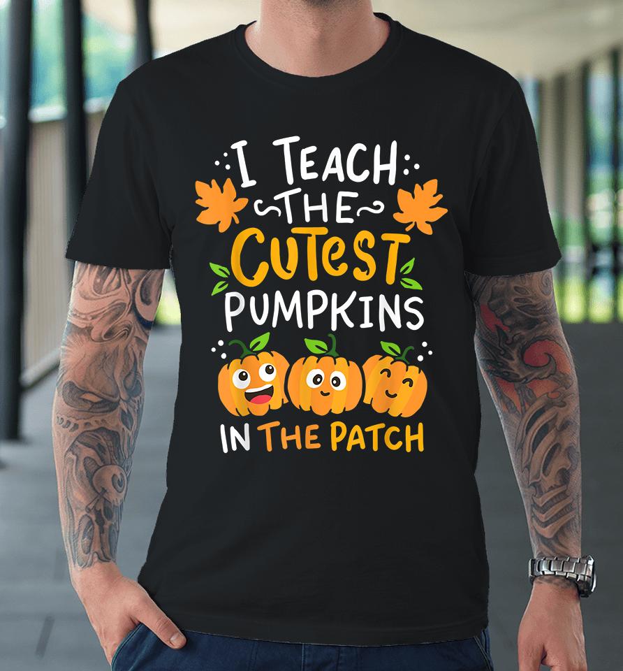 I Teach The Cutest Pumpkins In The Patch Premium T-Shirt