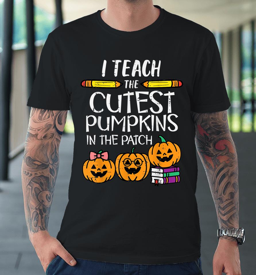 I Teach The Cutest Pumpkins In The Patch Teacher Halloween Premium T-Shirt