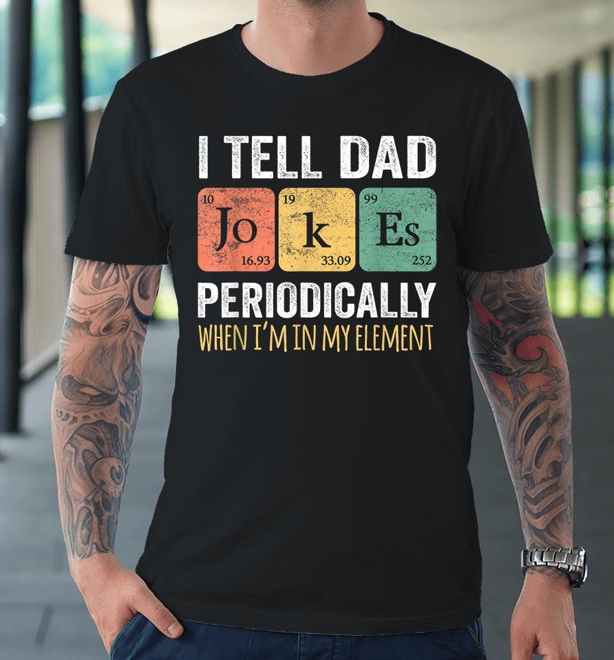 I Tell Dad Jokes Periodically But Only When I'm My Element Premium T-Shirt
