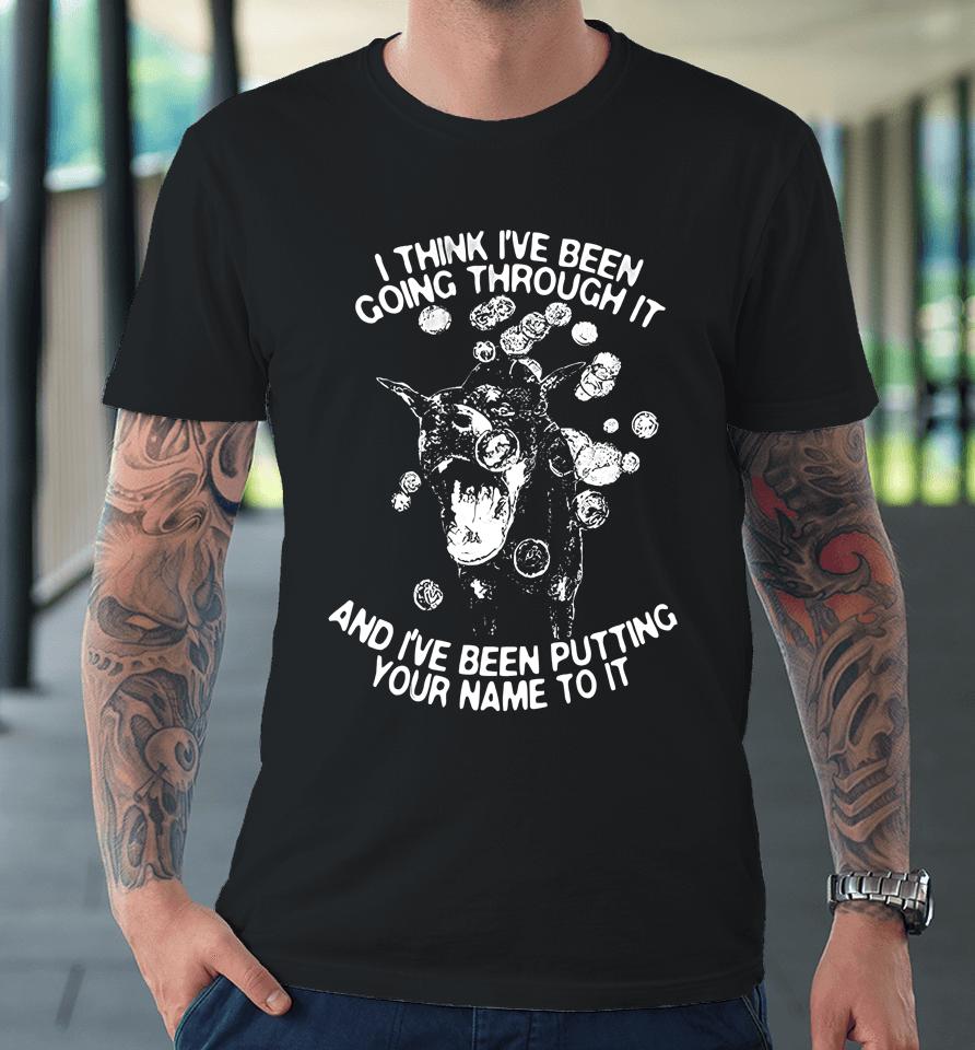 I Think I've Been Going Through It And I've Been Putting Your Name To It Premium T-Shirt