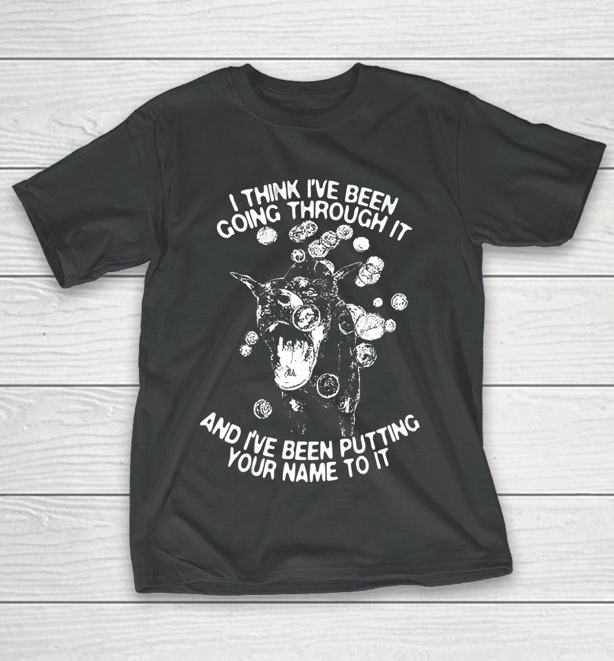 I Think I've Been Going Through It And I've Been Putting Your Name To It T-Shirt