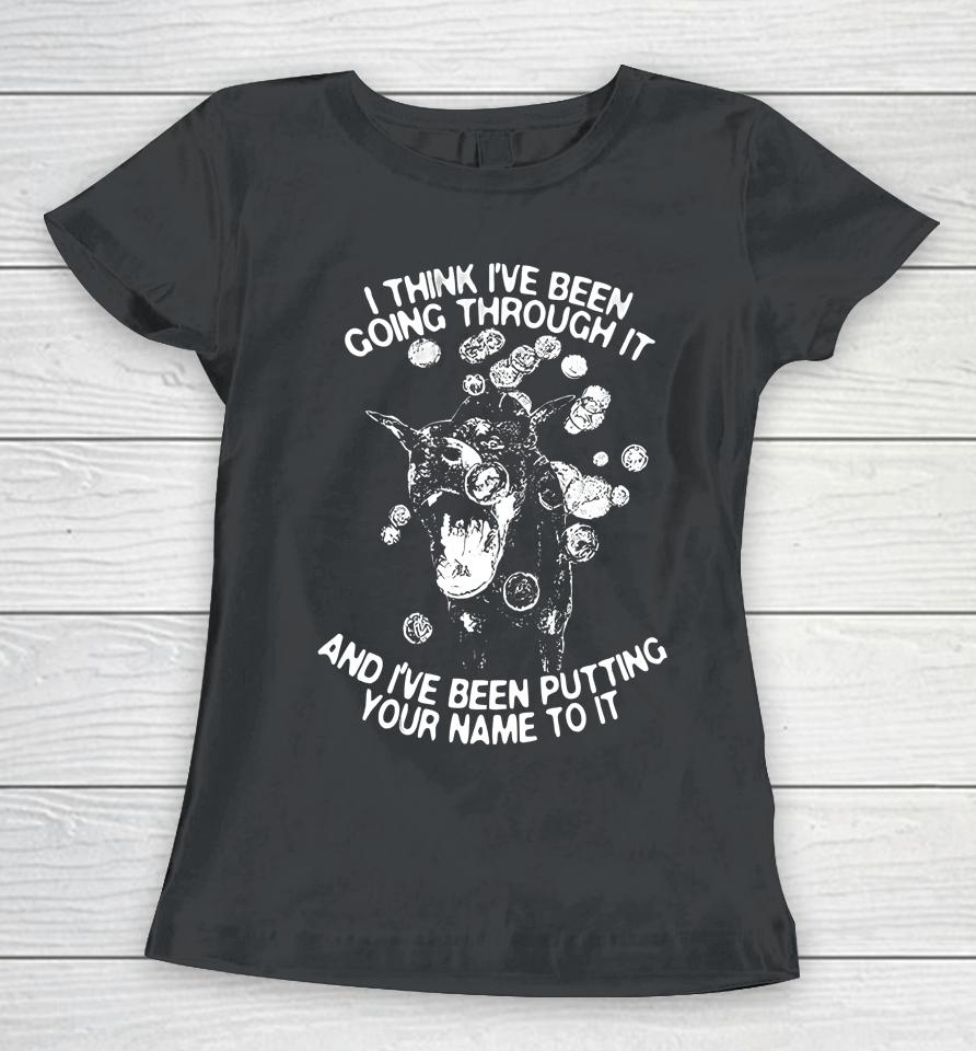 I Think I've Been Going Through It And I've Been Putting Your Name To It Women T-Shirt