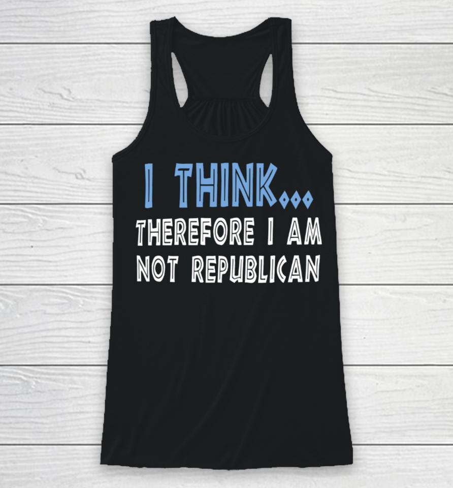 I Think Therefore I Am Not Republican Racerback Tank