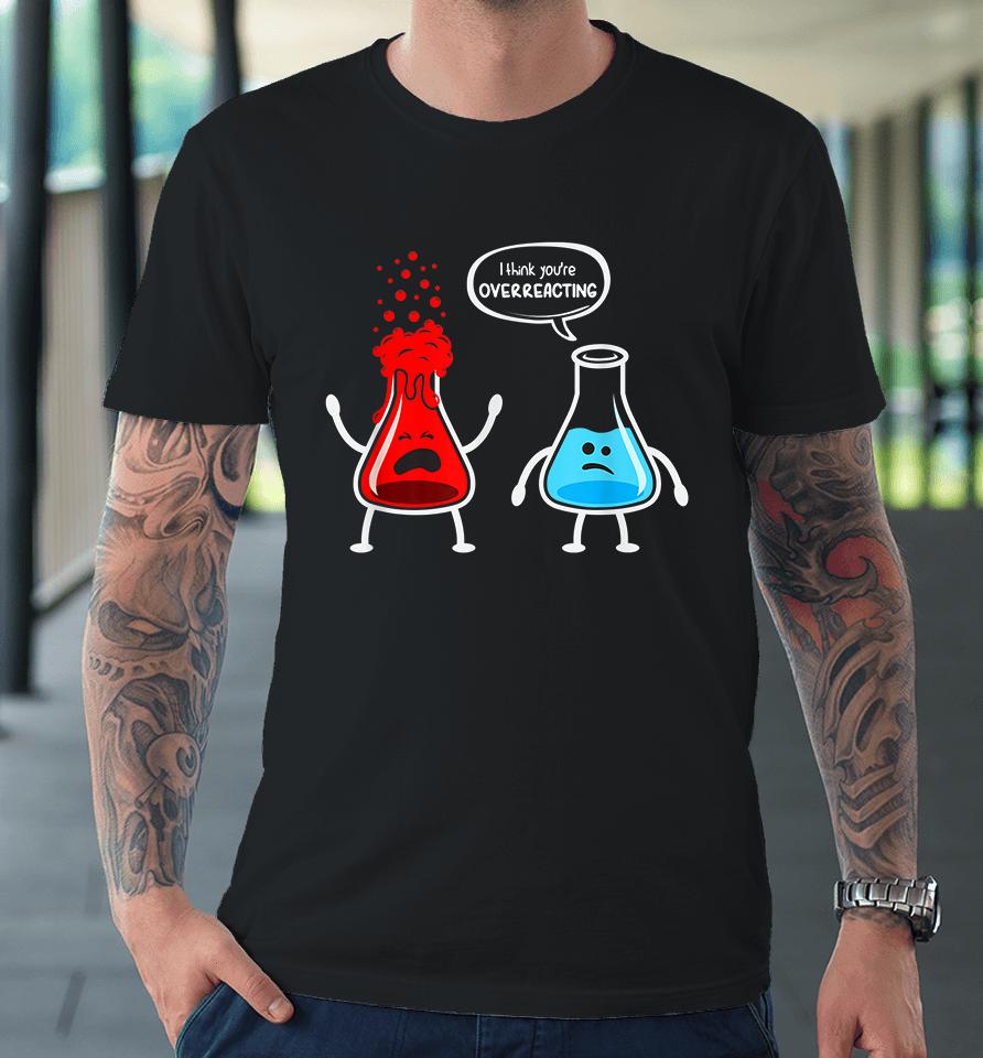 I Think You're Overreacting Chemistry Funny Premium T-Shirt