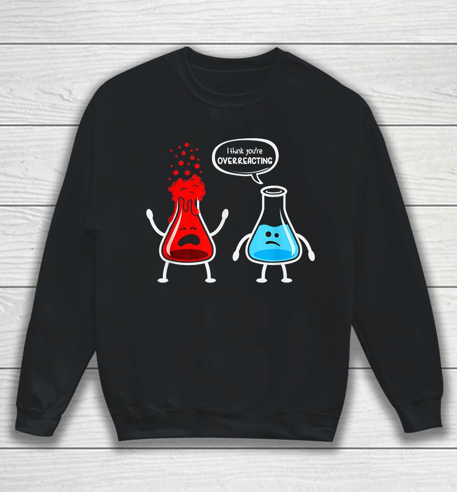 I Think You're Overreacting Chemistry Funny Sweatshirt