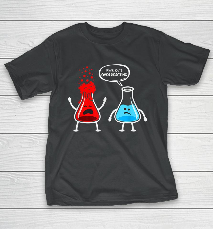 I Think You're Overreacting Chemistry Funny T-Shirt