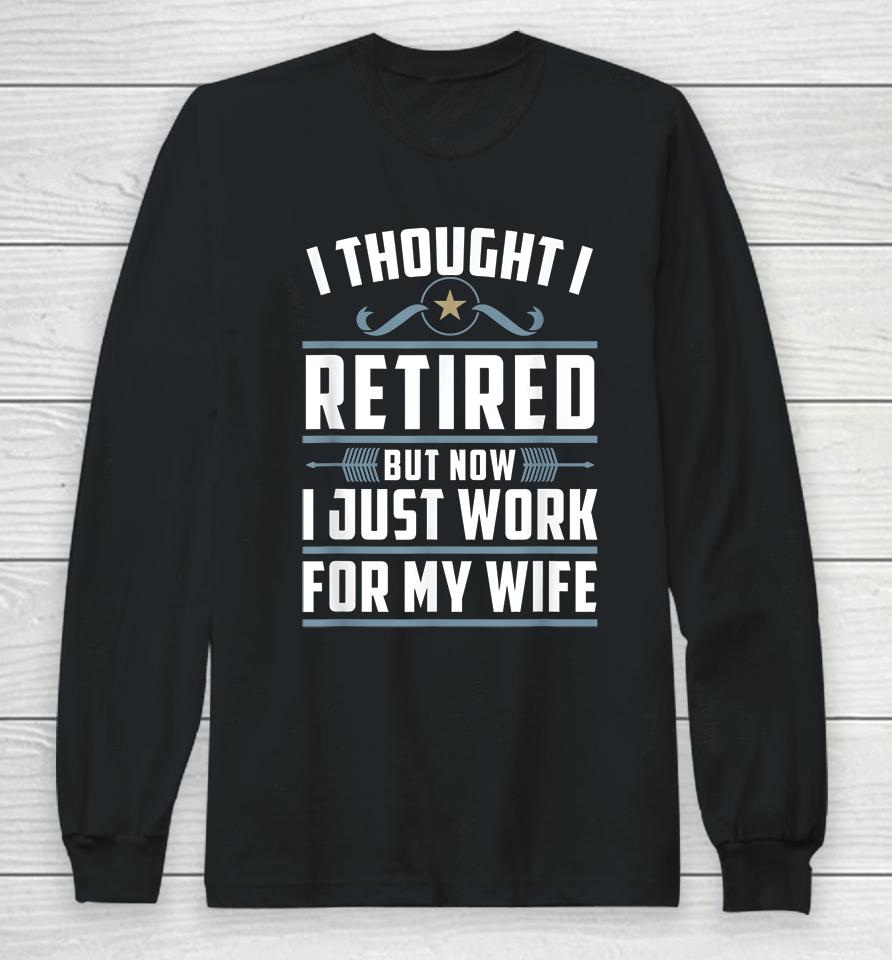 I Thought I Retired But Now I Just Work For My Wife Long Sleeve T-Shirt