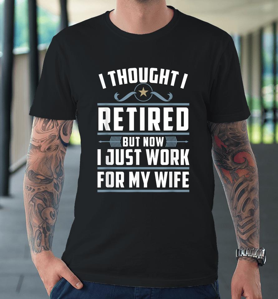 I Thought I Retired But Now I Just Work For My Wife Premium T-Shirt