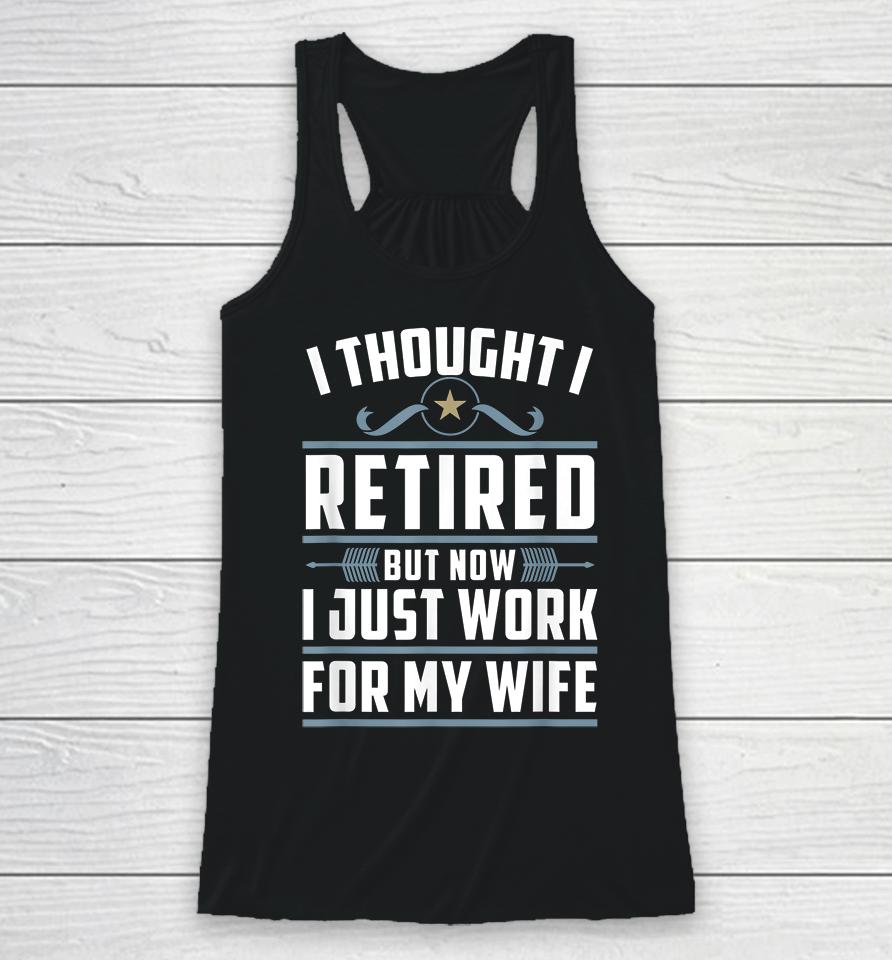 I Thought I Retired But Now I Just Work For My Wife Racerback Tank