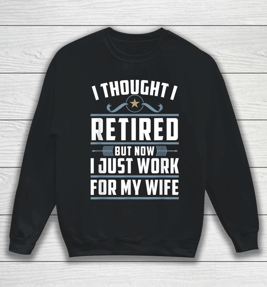 I Thought I Retired But Now I Just Work For My Wife Sweatshirt