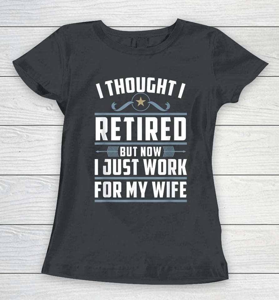 I Thought I Retired But Now I Just Work For My Wife Women T-Shirt