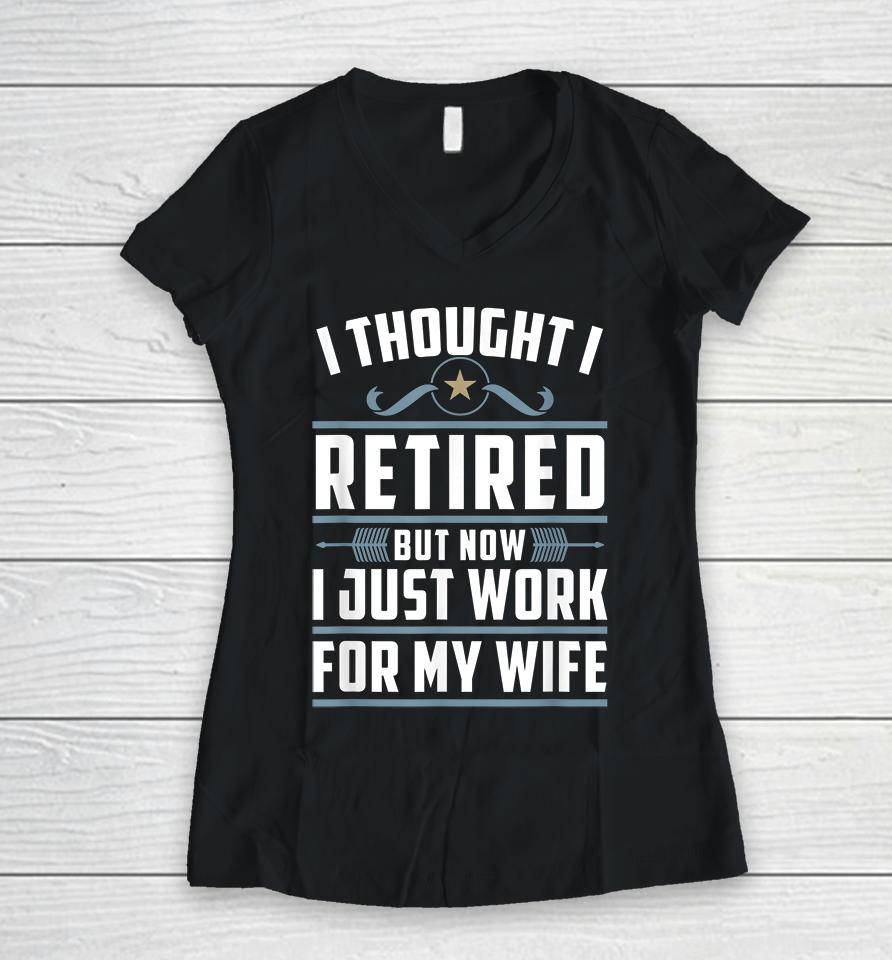 I Thought I Retired But Now I Just Work For My Wife Women V-Neck T-Shirt