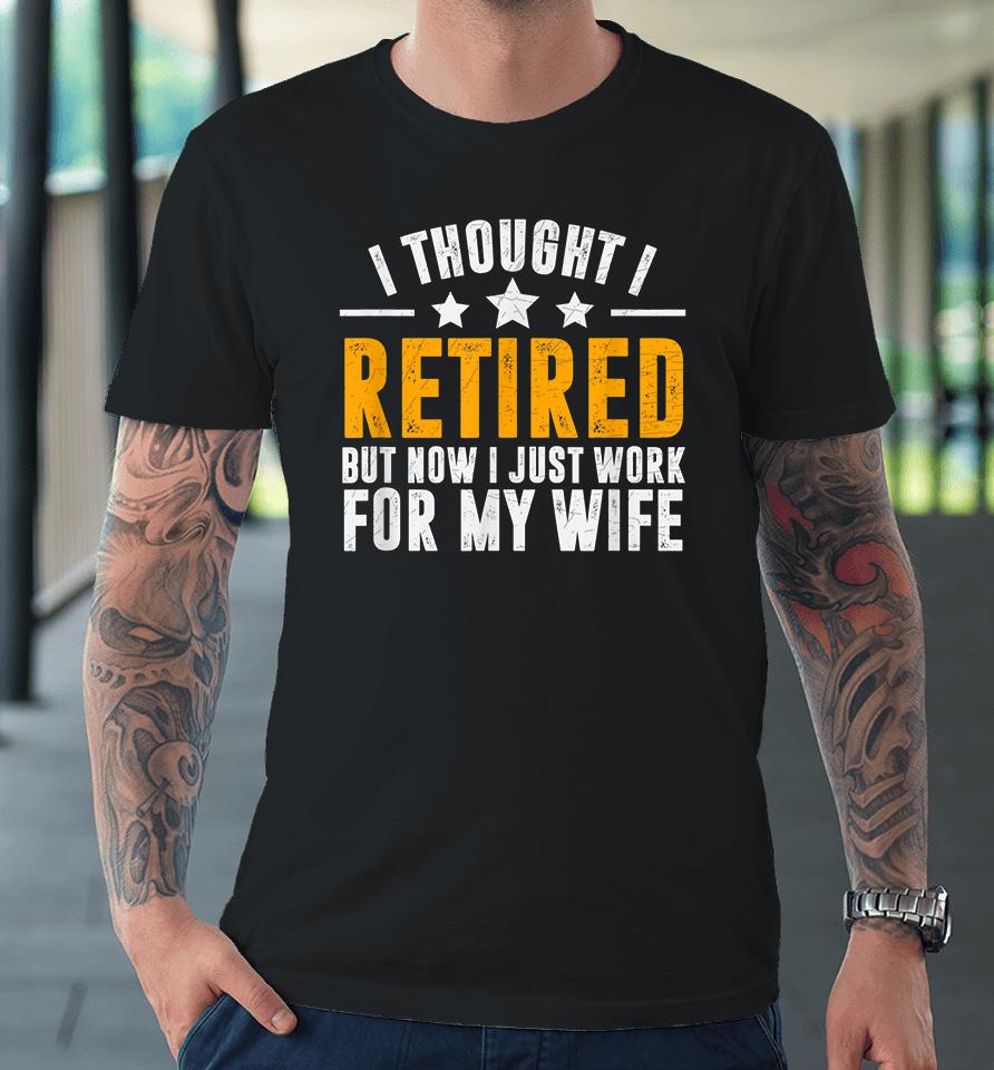 I Thought I Retired But Now I Just Work For My Wife Premium T-Shirt