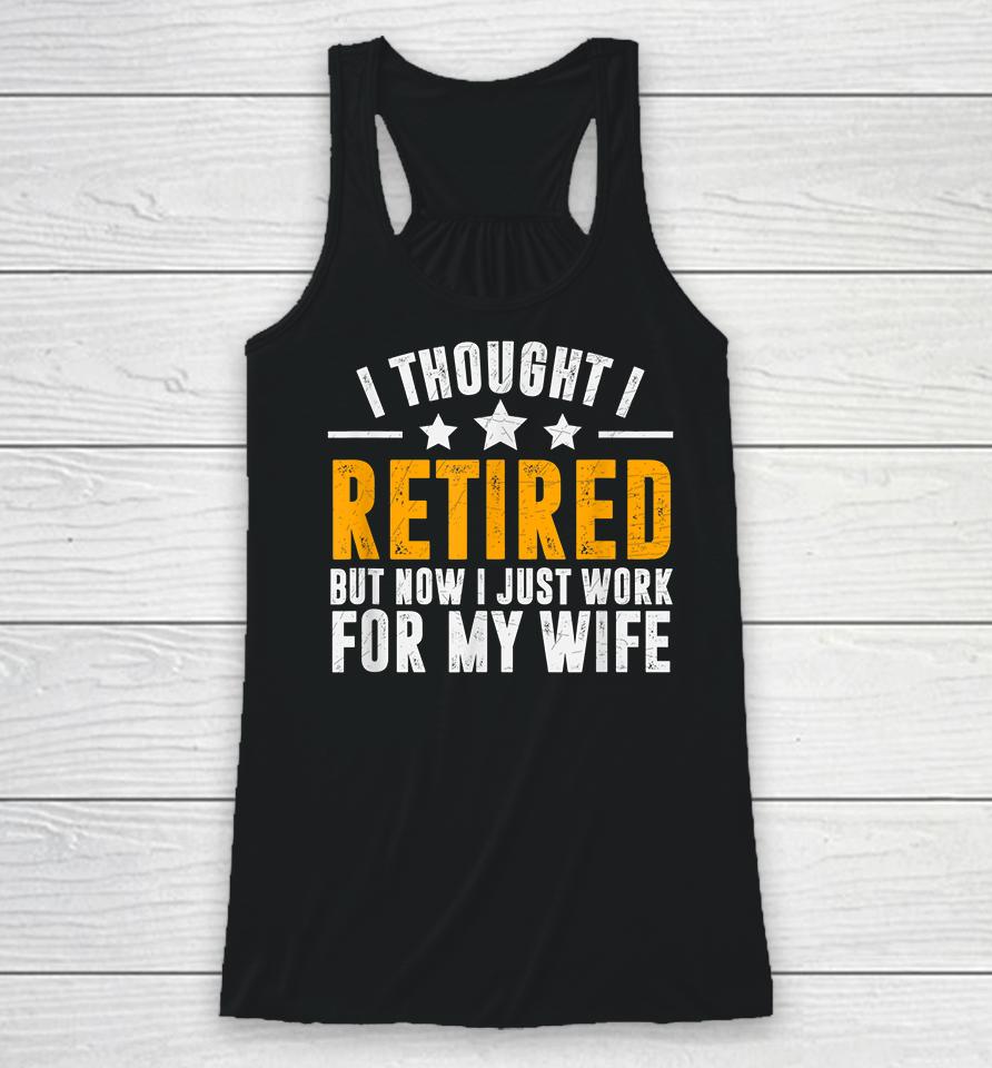 I Thought I Retired But Now I Just Work For My Wife Racerback Tank