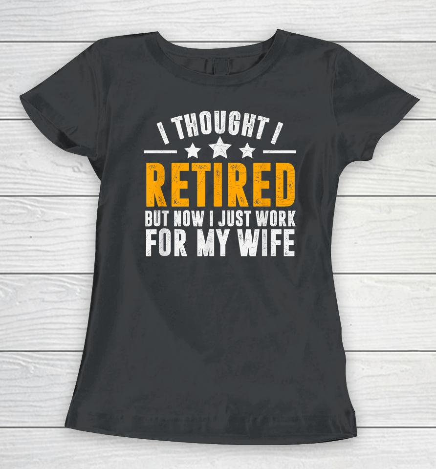 I Thought I Retired But Now I Just Work For My Wife Women T-Shirt