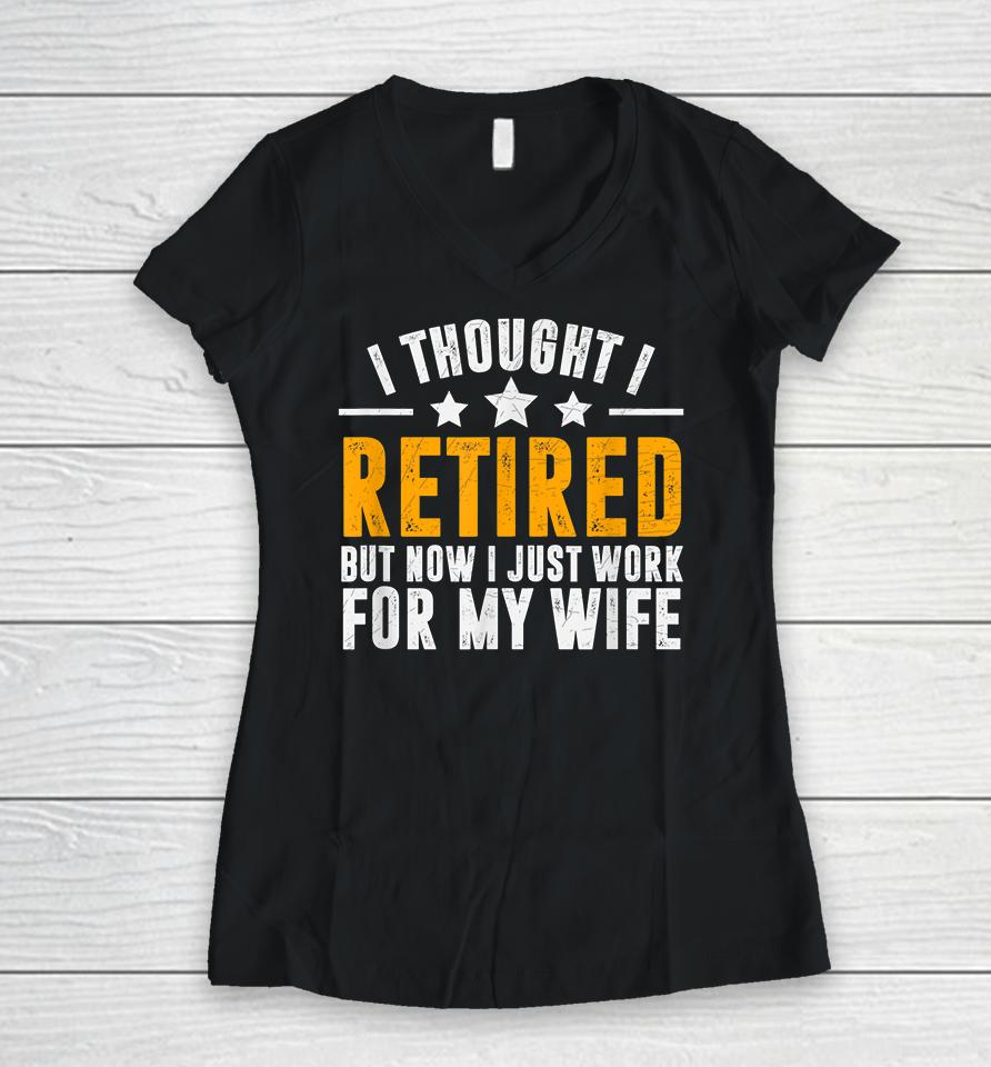 I Thought I Retired But Now I Just Work For My Wife Women V-Neck T-Shirt