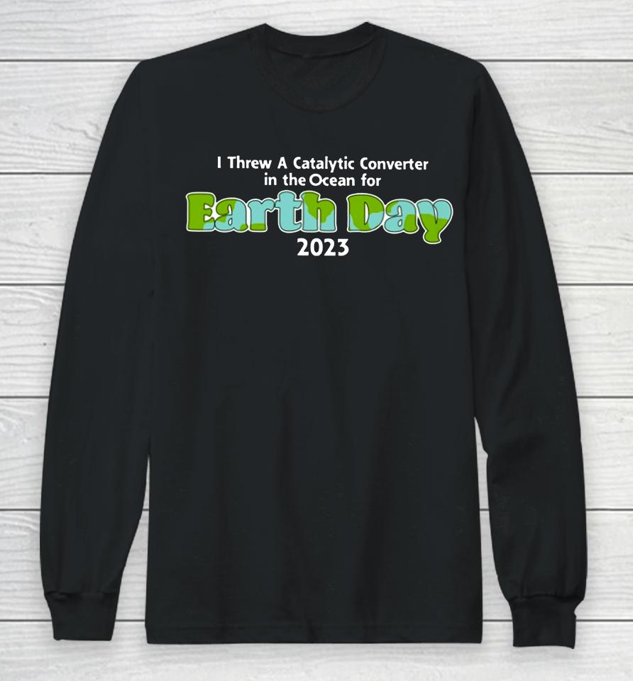 I Threw A Catalytic Converter In The Ocean For Earth Day 2023 Long Sleeve T-Shirt