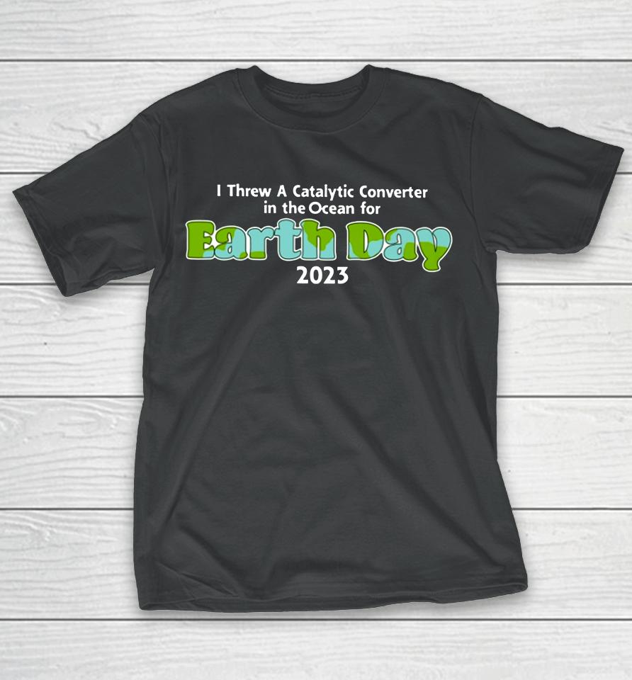 I Threw A Catalytic Converter In The Ocean For Earth Day 2023 T-Shirt