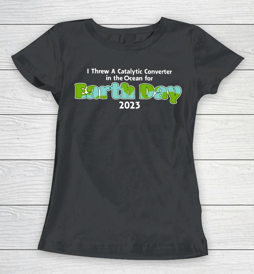 I Threw A Catalytic Converter In The Ocean For Earth Day 2023 Women T-Shirt