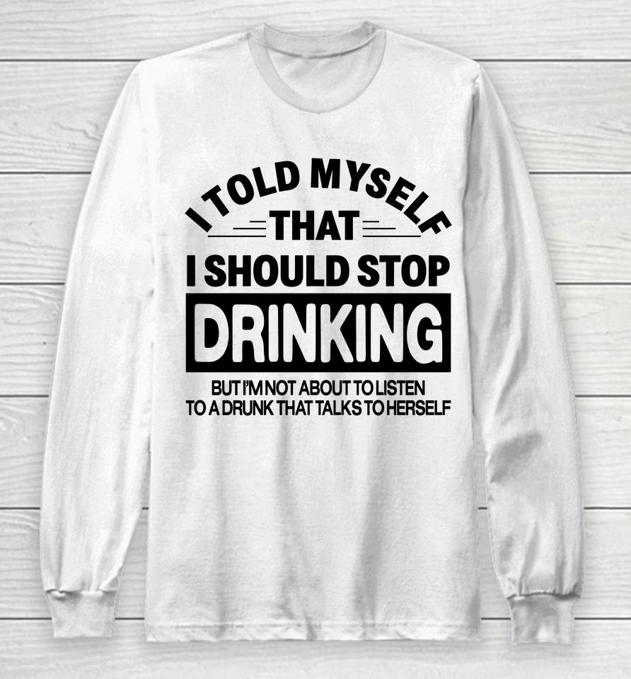 I Told Myself That I Should Stop Dinking But I'm Not About To Listen To A Drunk That Talks To Hersel Long Sleeve T-Shirt