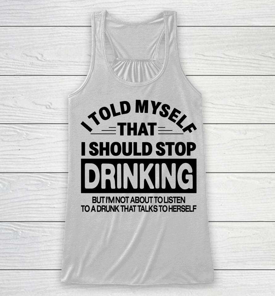 I Told Myself That I Should Stop Dinking But I'm Not About To Listen To A Drunk That Talks To Hersel Racerback Tank