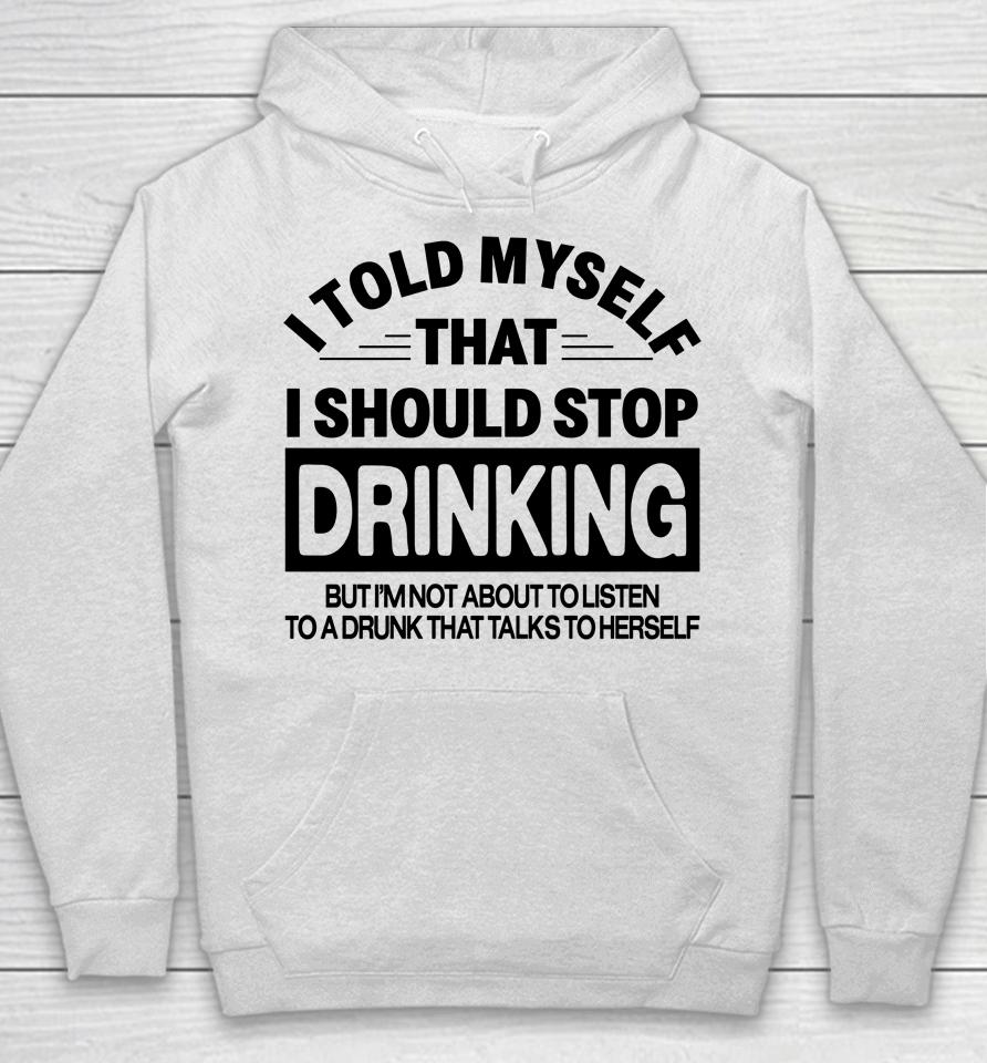 I Told Myself That I Should Stop Dinking But I'm Not About To Listen To A Drunk That Talks To Hersel Hoodie