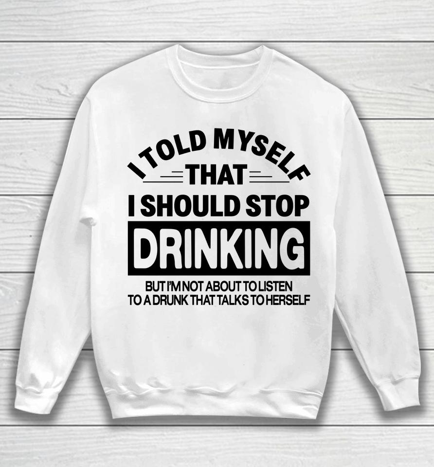 I Told Myself That I Should Stop Dinking But I'm Not About To Listen To A Drunk That Talks To Hersel Sweatshirt