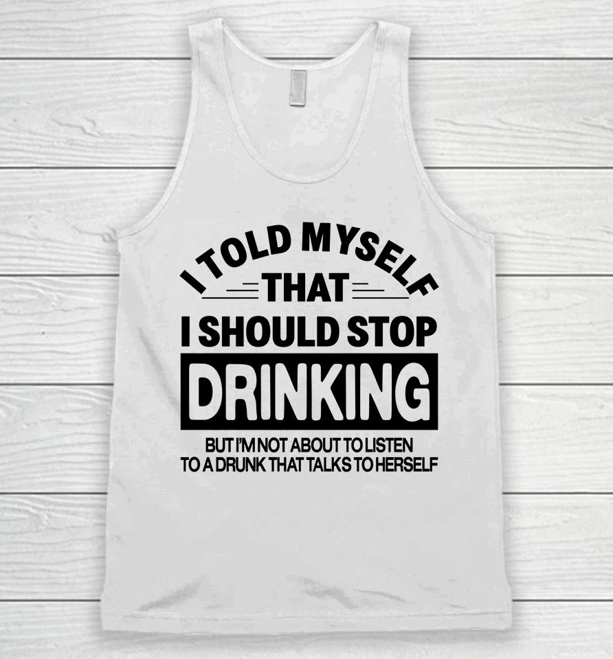 I Told Myself That I Should Stop Dinking But I'm Not About To Listen To A Drunk That Talks To Hersel Unisex Tank Top