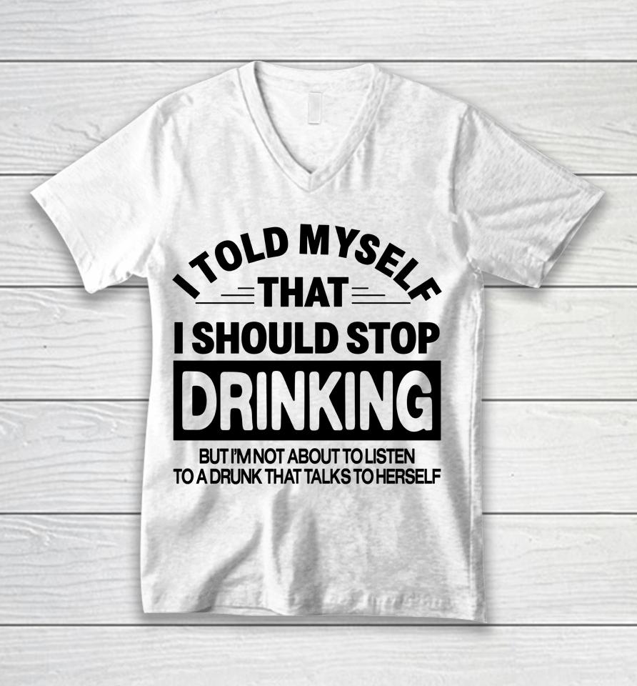 I Told Myself That I Should Stop Dinking But I'm Not About To Listen To A Drunk That Talks To Hersel Unisex V-Neck T-Shirt